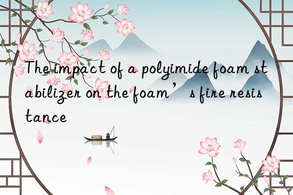 The impact of a polyimide foam stabilizer on the foam’s fire resistance