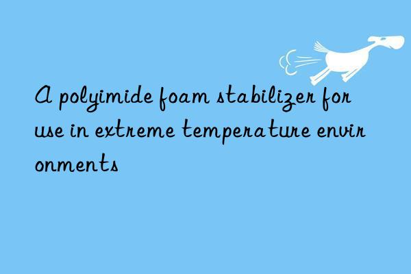 A polyimide foam stabilizer for use in extreme temperature environments