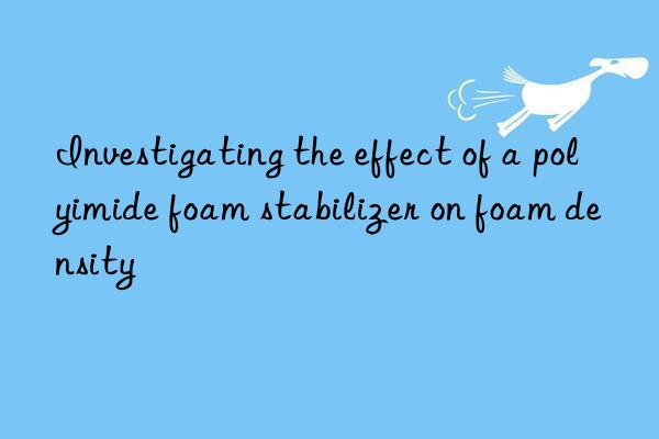 investigating the effect of a polyimide foam stabilizer on foam density