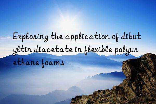 Exploring the application of dibutyltin diacetate in flexible polyurethane foams