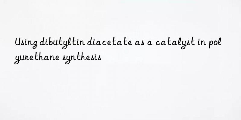 Using dibutyltin diacetate as a catalyst in polyurethane synthesis