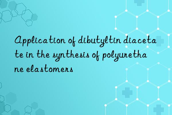 Application of dibutyltin diacetate in the synthesis of polyurethane elastomers
