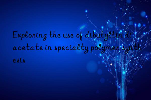 exploring the use of dibutyltin diacetate in specialty polymer synthesis