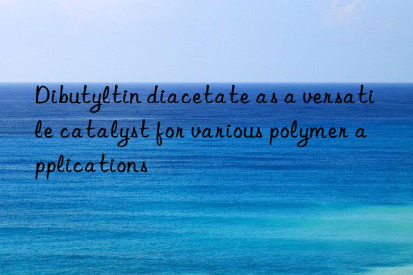 Dibutyltin diacetate as a versatile catalyst for various polymer applications