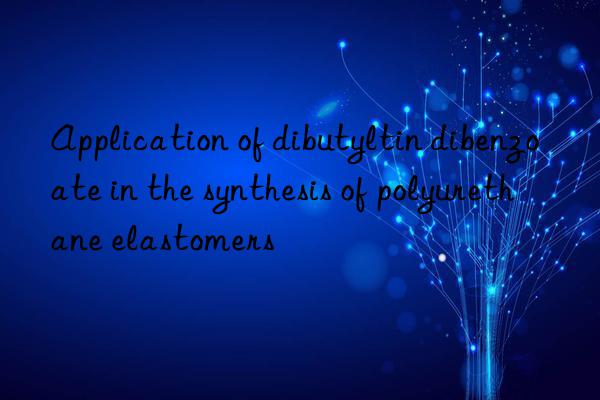 Application of dibutyltin dibenzoate in the synthesis of polyurethane elastomers