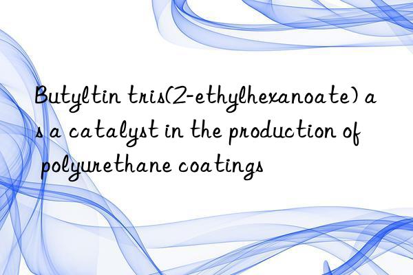 Butyltin tris(2-ethylhexanoate) as a catalyst in the production of polyurethane coatings