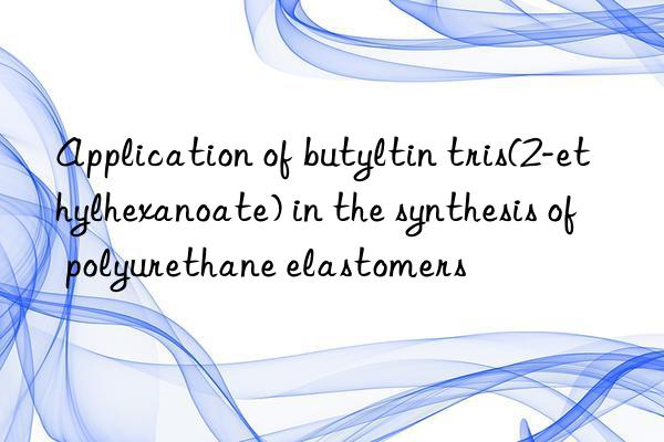 Application of butyltin tris(2-ethylhexanoate) in the synthesis of polyurethane elastomers