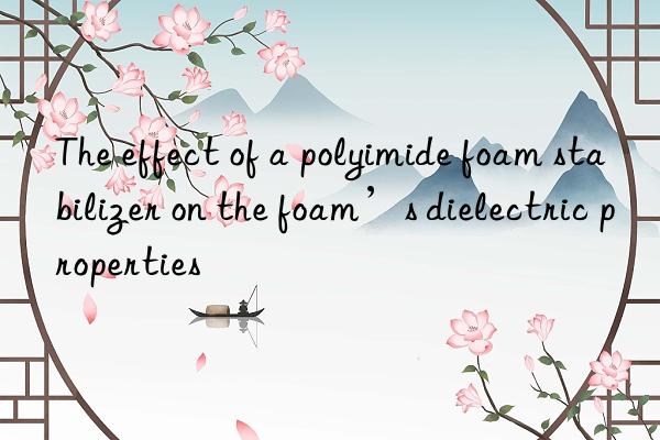 The effect of a polyimide foam stabilizer on the foam’s dielectric properties