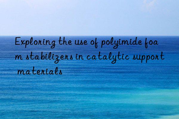 Exploring the use of polyimide foam stabilizers in catalytic support materials