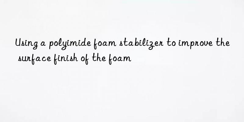 Using a polyimide foam stabilizer to improve the surface finish of the foam