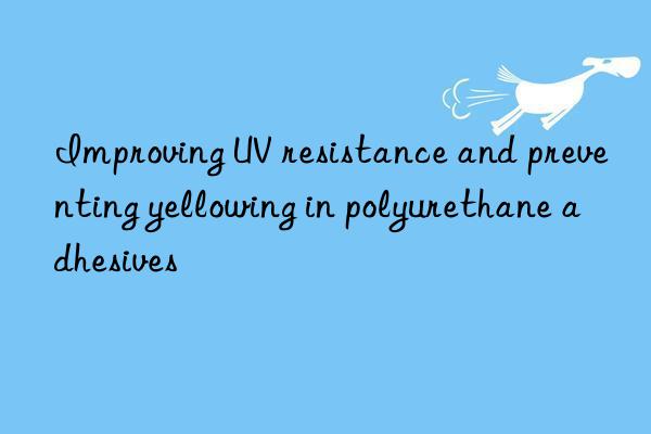 Improving UV resistance and preventing yellowing in polyurethane adhesives