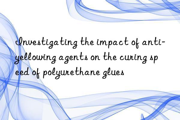 Investigating the impact of anti-yellowing agents on the curing speed of polyurethane glues