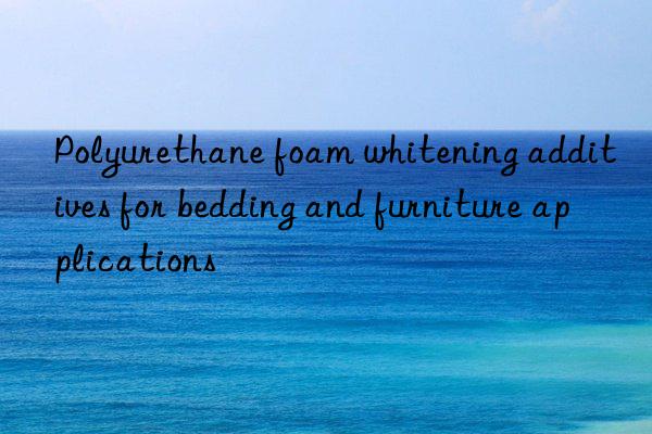 Polyurethane foam whitening additives for bedding and furniture applications