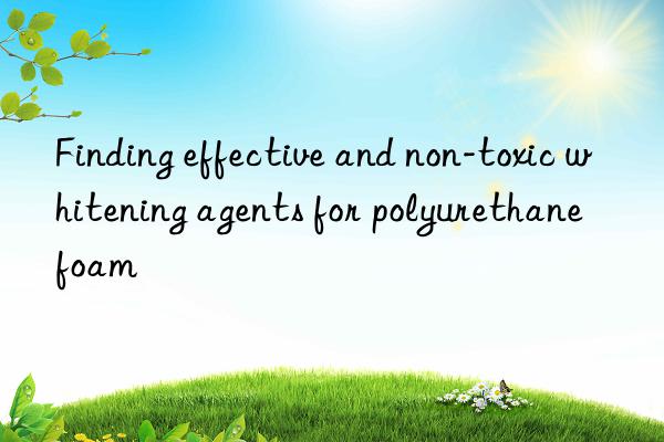 Finding effective and non-toxic whitening agents for polyurethane foam