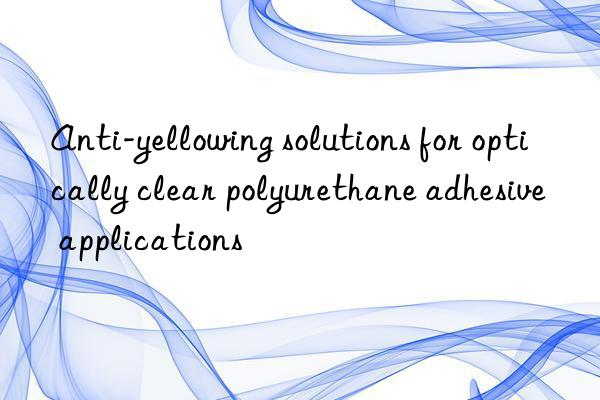 Anti-yellowing solutions for optically clear polyurethane adhesive applications
