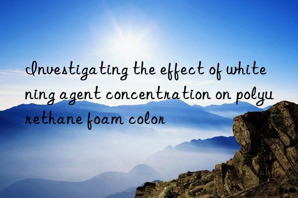 Investigating the effect of whitening agent concentration on polyurethane foam color