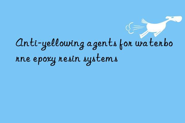 Anti-yellowing agents for waterborne epoxy resin systems
