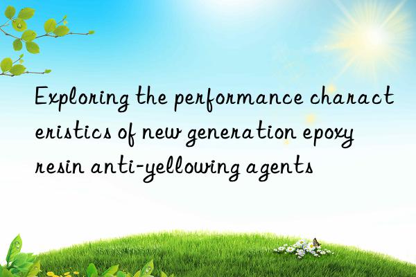 Exploring the performance characteristics of new generation epoxy resin anti-yellowing agents