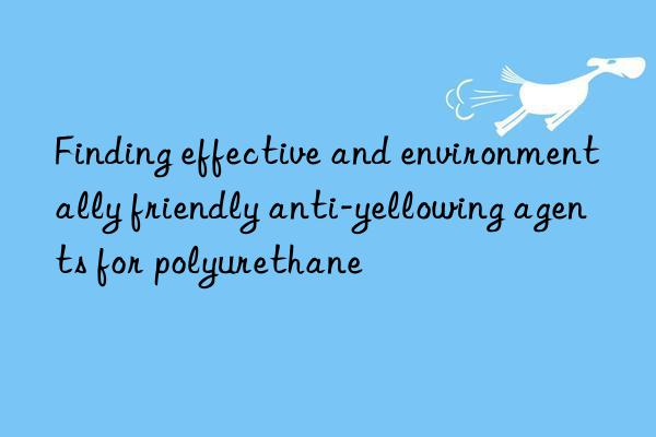 Finding effective and environmentally friendly anti-yellowing agents for polyurethane