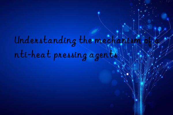 understanding the mechanism of anti-heat pressing agents