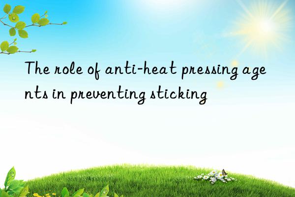 the role of anti-heat pressing agents in preventing sticking