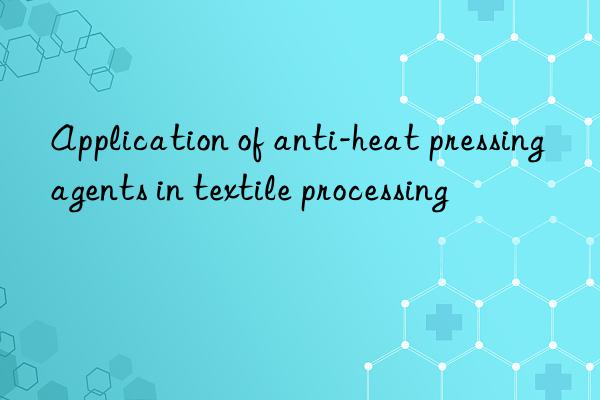 application of anti-heat pressing agents in textile processing