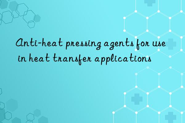 anti-heat pressing agents for use in heat transfer applications