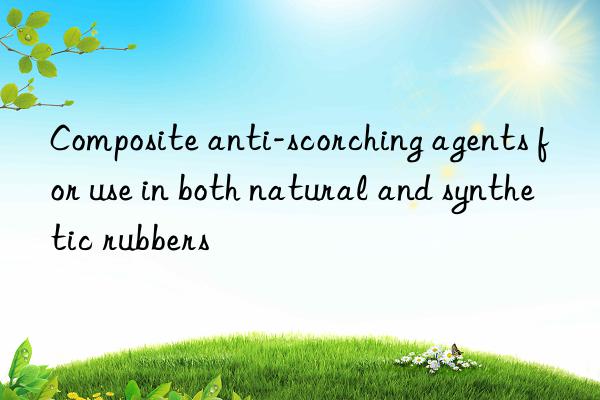 composite anti-scorching agents for use in both natural and synthetic rubbers