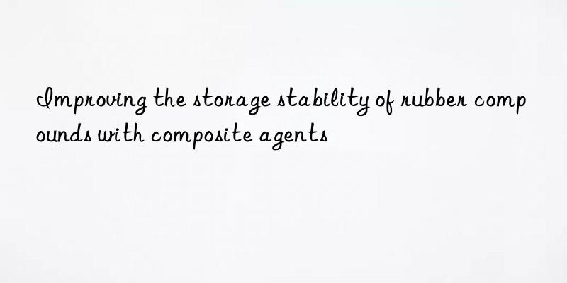 improving the storage stability of rubber compounds with composite agents