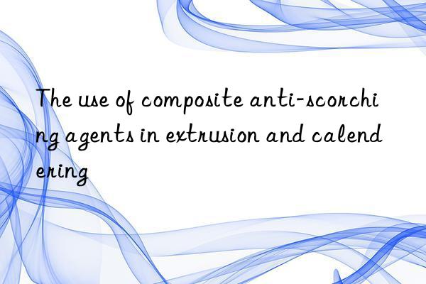 the use of composite anti-scorching agents in extrusion and calendering