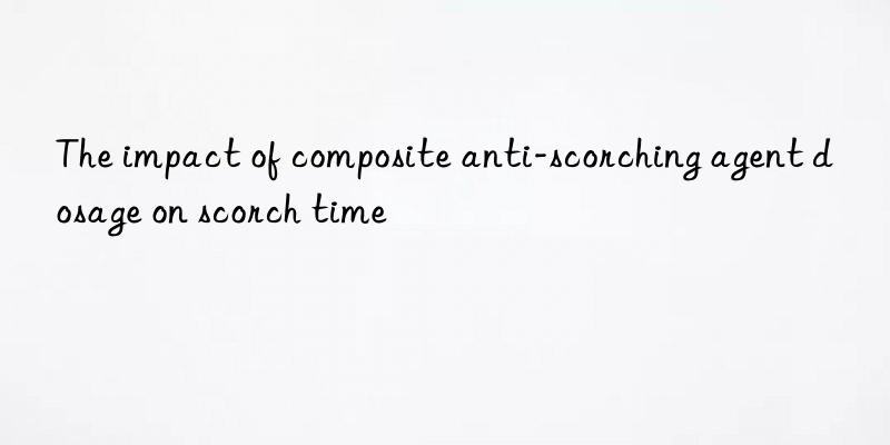 the impact of composite anti-scorching agent dosage on scorch time