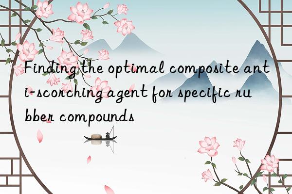 finding the optimal composite anti-scorching agent for specific rubber compounds