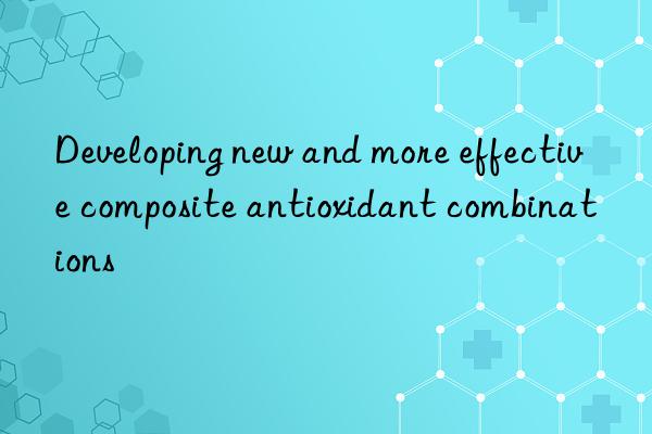 developing new and more effective composite antioxidant combinations