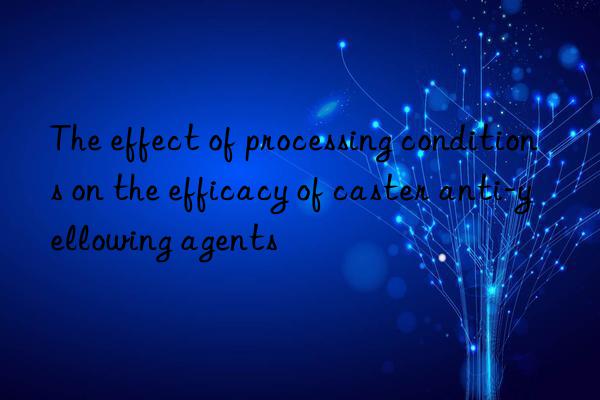 the effect of processing conditions on the efficacy of caster anti-yellowing agents