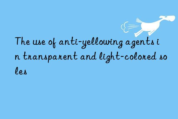 The use of anti-yellowing agents in transparent and light-colored soles