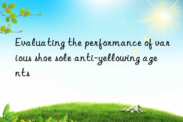 Evaluating the performance of various shoe sole anti-yellowing agents
