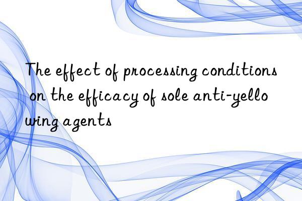 The effect of processing conditions on the efficacy of sole anti-yellowing agents