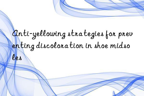 Anti-yellowing strategies for preventing discoloration in shoe midsoles