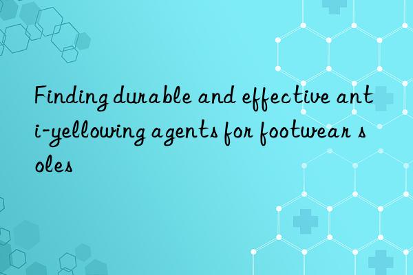 finding durable and effective anti-yellowing agents for footwear soles