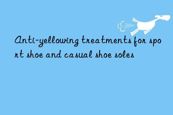 anti-yellowing treatments for sport shoe and casual shoe soles