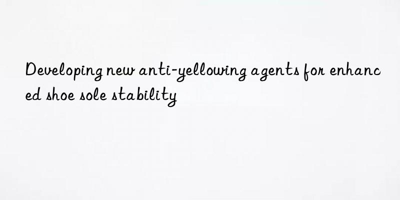 Developing new anti-yellowing agents for enhanced shoe sole stability
