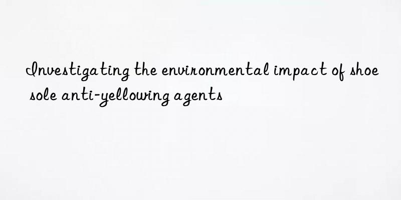 Investigating the environmental impact of shoe sole anti-yellowing agents