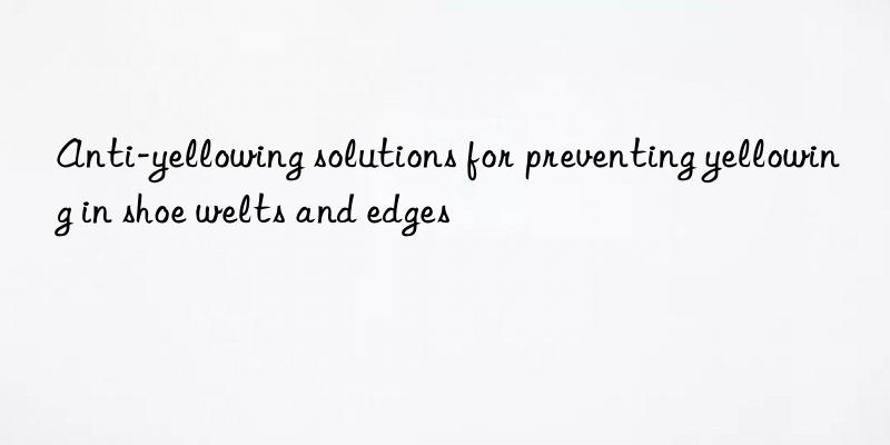 Anti-yellowing solutions for preventing yellowing in shoe welts and edges
