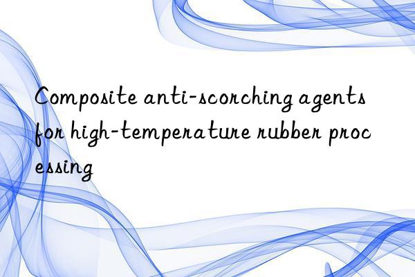 Composite anti-scorching agents for high-temperature rubber processing