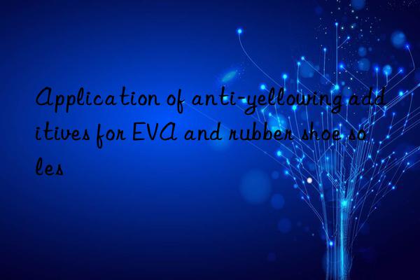 application of anti-yellowing additives for eva and rubber shoe soles