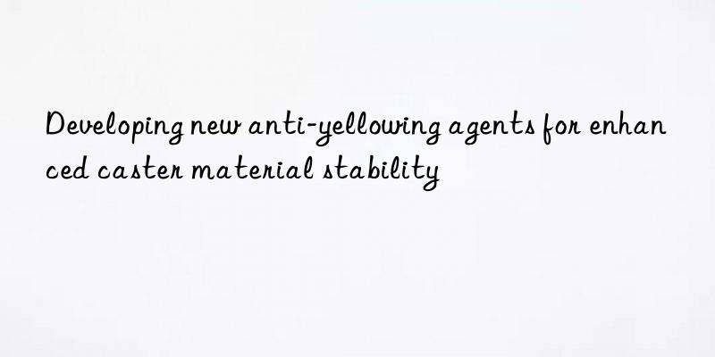developing new anti-yellowing agents for enhanced caster material stability