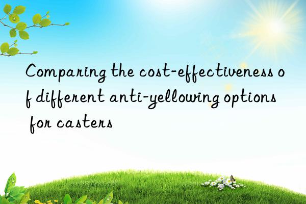 comparing the cost-effectiveness of different anti-yellowing options for casters