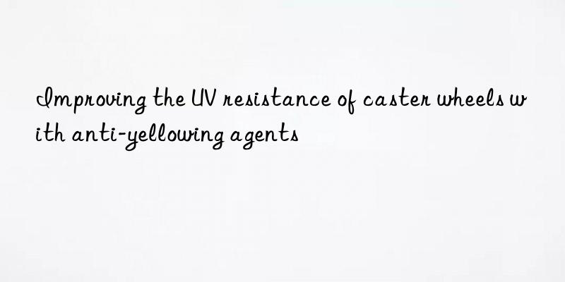 improving the uv resistance of caster wheels with anti-yellowing agents