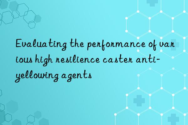 evaluating the performance of various high resilience caster anti-yellowing agents