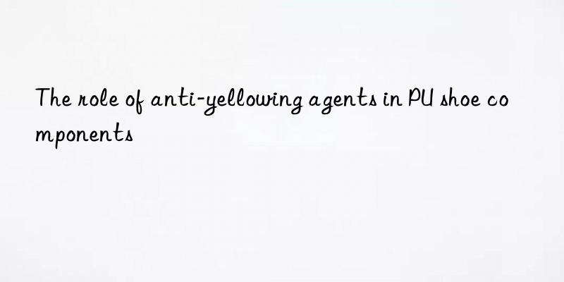 The role of anti-yellowing agents in PU shoe components